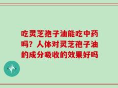 吃灵芝孢子油能吃中药吗？人体对灵芝孢子油的成分吸收的效果好吗