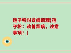 孢子粉对肾病调理(孢子粉：改善肾病，注意事项！)