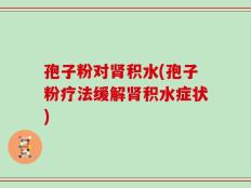 孢子粉对肾积水(孢子粉疗法缓解肾积水症状)