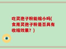 吃灵孢子粉能缩小吗(食用灵孢子粉是否具有收缩效果？)