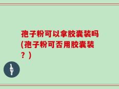 孢子粉可以拿胶囊装吗(孢子粉可否用胶囊装？)
