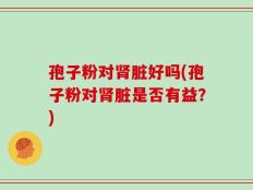 孢子粉对肾脏好吗(孢子粉对肾脏是否有益？)