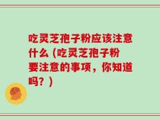 吃灵芝孢子粉应该注意什么 (吃灵芝孢子粉要注意的事项，你知道吗？)