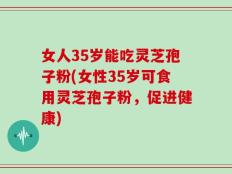 女人35岁能吃灵芝孢子粉(女性35岁可食用灵芝孢子粉，促进健康)