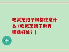 吃灵芝孢子粉都住意什么 (吃灵芝孢子粉有哪些好处？)
