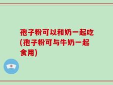 孢子粉可以和奶一起吃(孢子粉可与牛奶一起食用)