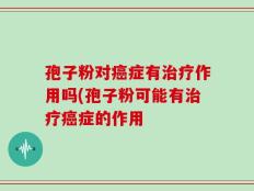 孢子粉对癌症有治疗作用吗(孢子粉可能有治疗癌症的作用