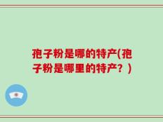 孢子粉是哪的特产(孢子粉是哪里的特产？)