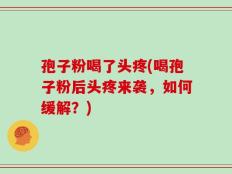 孢子粉喝了头疼(喝孢子粉后头疼来袭，如何缓解？)