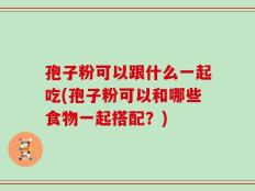 孢子粉可以跟什么一起吃(孢子粉可以和哪些食物一起搭配？)