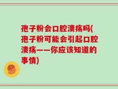 孢子粉会口腔溃疡吗(孢子粉可能会引起口腔溃疡——你应该知道的事情)