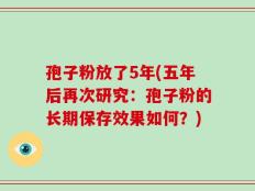 孢子粉放了5年(五年后再次研究：孢子粉的长期保存效果如何？)