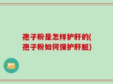 孢子粉是怎样护肝的(孢子粉如何保护肝脏)