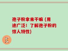 孢子粉拿来干嘛 (用途广泛！了解孢子粉的惊人特性)