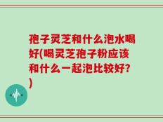孢子灵芝和什么泡水喝好(喝灵芝孢子粉应该和什么一起泡比较好？)