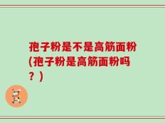 孢子粉是不是高筋面粉(孢子粉是高筋面粉吗？)