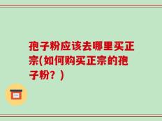 孢子粉应该去哪里买正宗(如何购买正宗的孢子粉？)
