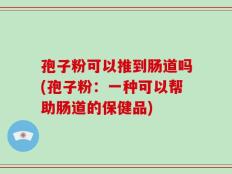 孢子粉可以推到肠道吗(孢子粉：一种可以帮助肠道的保健品)