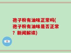 孢子粉有油味正常吗(孢子粉有油味是否正常？新闻解读)