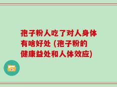 孢子粉人吃了对人身体有啥好处 (孢子粉的健康益处和人体效应)