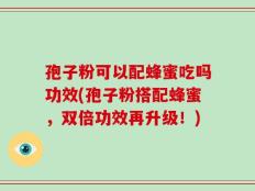 孢子粉可以配蜂蜜吃吗功效(孢子粉搭配蜂蜜，双倍功效再升级！)