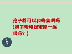 孢子粉可以和蜂蜜喝吗(孢子粉和蜂蜜能一起喝吗？)