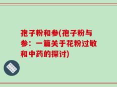 孢子粉和参(孢子粉与参：一篇关于花粉过敏和中药的探讨)
