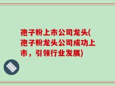 孢子粉上市公司龙头(孢子粉龙头公司成功上市，引领行业发展)