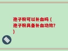 孢子粉可以补血吗 (孢子粉具备补血功效？)