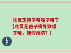 吃灵芝孢子粉嗓子哑了(吃灵芝孢子粉导致嗓子哑，如何预防？)