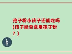 孢子粉小孩子还能吃吗(孩子能否食用孢子粉？)
