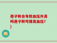 孢子粉会导致血压升高吗孢子粉可提高血压？)