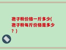 孢子粉价格一斤多少(孢子粉每斤价格是多少？)