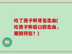 吃了孢子粉牙齿出血(吃孢子粉后口腔出血，原因何在？)