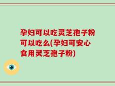 孕妇可以吃灵芝孢子粉可以吃么(孕妇可安心食用灵芝孢子粉)