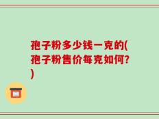 孢子粉多少钱一克的(孢子粉售价每克如何？)