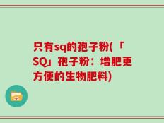只有sq的孢子粉(「SQ」孢子粉：增肥更方便的生物肥料)