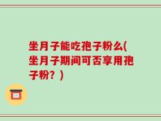 坐月子能吃孢子粉么(坐月子期间可否享用孢子粉？)