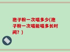 孢子粉一次唱多少(孢子粉一次唱能唱多长时间？)