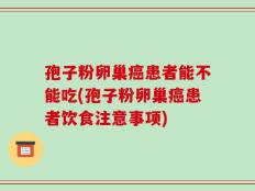 孢子粉卵巢癌患者能不能吃(孢子粉卵巢癌患者饮食注意事项)