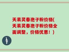 天易灵春孢子粉价格(天易灵春孢子粉价格全面调整，价格优惠！)