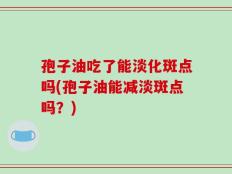 孢子油吃了能淡化斑点吗(孢子油能减淡斑点吗？)