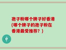 孢子粉哪个牌子好香港(哪个牌子的孢子粉在香港最受推荐？)