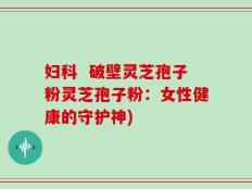 妇科  破壁灵芝孢子粉灵芝孢子粉：女性健康的守护神)