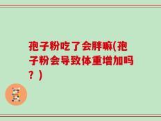 孢子粉吃了会胖嘛(孢子粉会导致体重增加吗？)