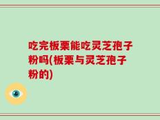 吃完板栗能吃灵芝孢子粉吗(板栗与灵芝孢子粉的)