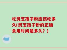 吃灵芝孢子粉应该吃多久(灵芝孢子粉的正确食用时间是多久？)