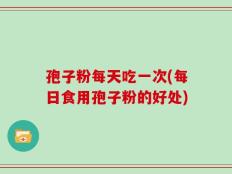 孢子粉每天吃一次(每日食用孢子粉的好处)