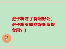 孢子粉吃了有啥好处(孢子粉有哪些好处值得食用？)