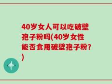 40岁女人可以吃破壁孢子粉吗(40岁女性能否食用破壁孢子粉？)